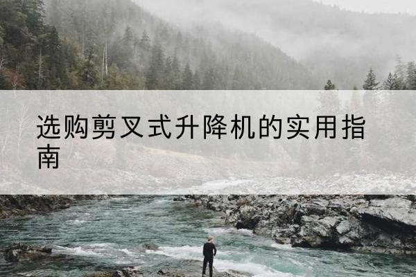 新化剪叉式升降机怎么选-选购剪叉式升降机的实用指南