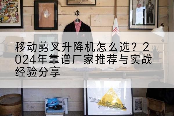 新化升降平台厂家推荐-移动剪叉升降机怎么选？2024年靠谱厂家推荐与实战经验分享