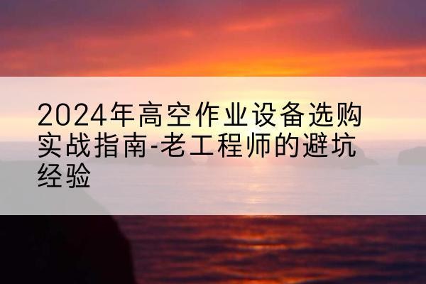 新化高空作业升降机厂家推荐-2024年高空作业设备选购实战指南-老工程师的避坑经验