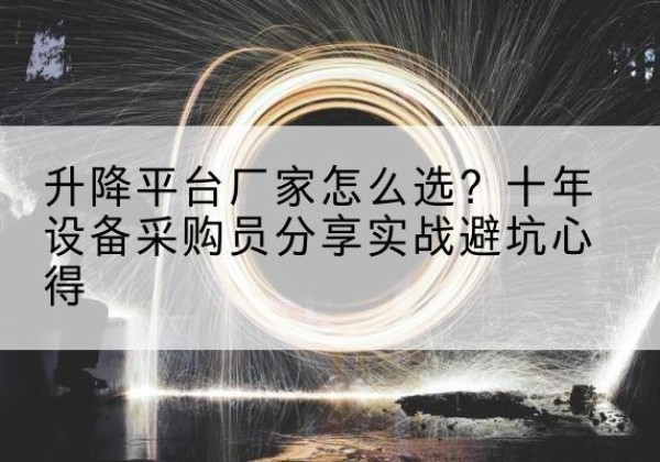 新化升降平台厂家-怎么选？十年设备采购员分享实战避坑心得