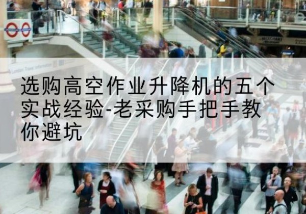 新化高空作业升降机厂家-选购高空作业升降机的五个实战经验-老采购手把手教你避坑
