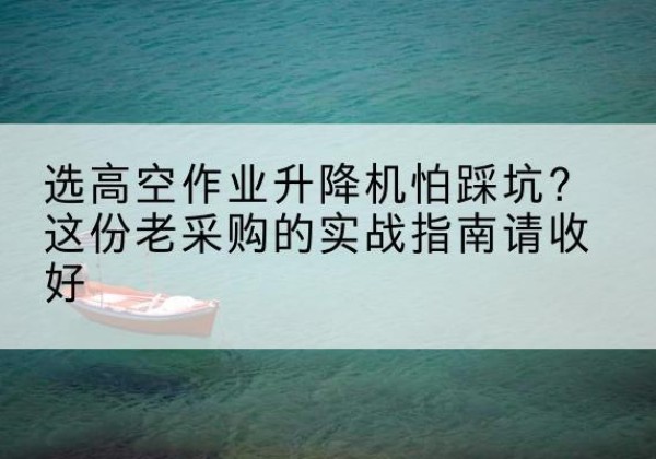 新化高空作业升降机厂家推荐-选高空作业升降机怕踩坑？这份老采购的实战指南请收好