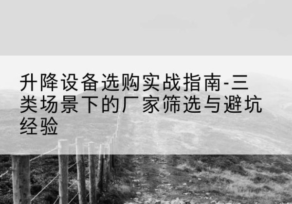 新化移动式升降机厂家推荐-升降设备选购实战指南-三类场景下的厂家筛选与避坑经验