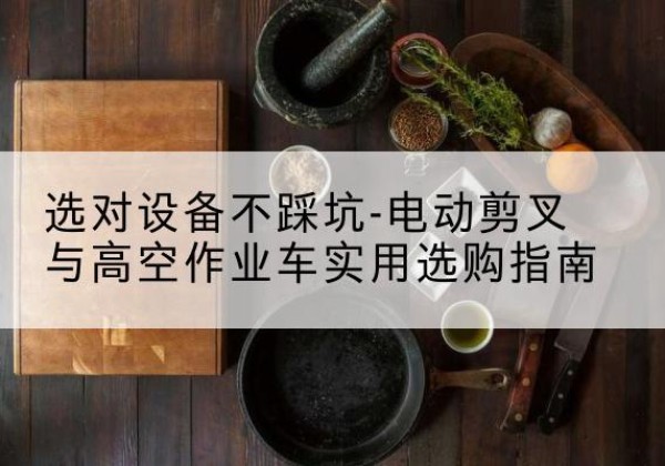 新化电动剪叉升降平台怎么选-选对设备不踩坑-电动剪叉与高空作业车实用选购指南