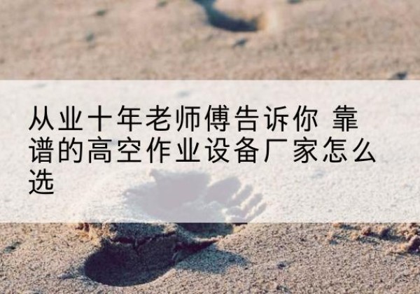 新化高空作业升降机厂家推荐-从业十年老师傅告诉你 靠谱的高空作业设备厂家怎么选