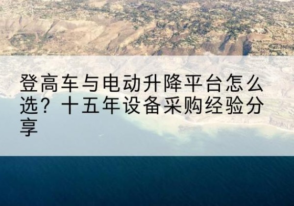 新化登高车厂家厂家-登高车与电动升降平台怎么选？十五年设备采购经验分享
