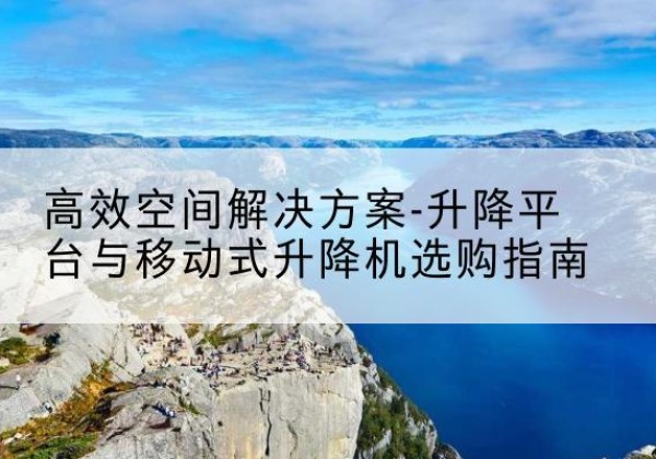 新化升降平台厂家-*空间解决方案-升降平台与移动式升降机选购指南