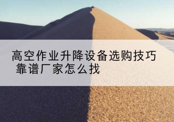 新化电动升降平台厂家推荐-高空作业升降设备选购技巧 靠谱厂家怎么找