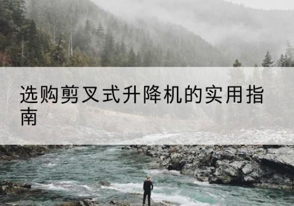 新化剪叉式升降机怎么选-选购剪叉式升降机的实用指南