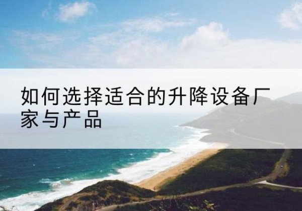 新化电动升降平台厂家-如何选择适合的升降设备厂家与产品